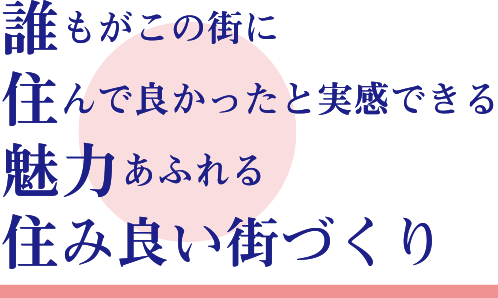 誰もがこの街に住んで良かったと実感できる魅力あふれる住み良い街づくり